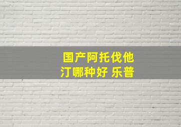 国产阿托伐他汀哪种好 乐普